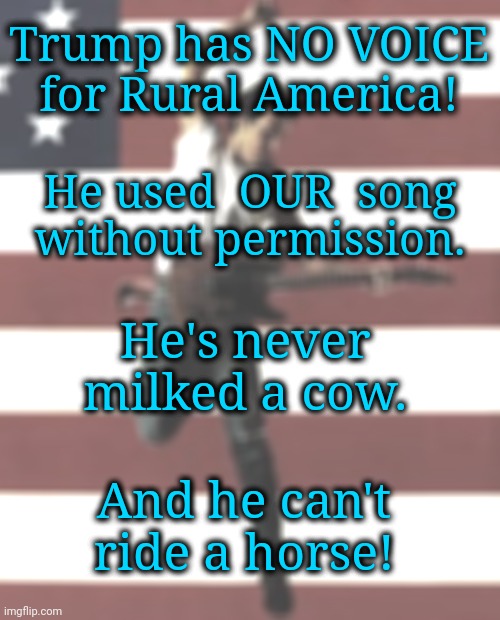 Trump Never Milked a Cow | Trump has NO VOICE
for Rural America! He used  OUR  song without permission. He's never milked a cow. And he can't ride a horse! | image tagged in rural america,dnc,farmers,trump rally,msnbc | made w/ Imgflip meme maker