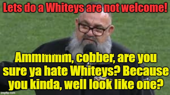 Meanwhile in WOKE Australia, lets do a "Welcome to Country" (except Whiteys). | Lets do a Whiteys are not welcome! Yarra Man; Ammmmm, cobber, are you sure ya hate Whiteys? Because you kinda, well look like one? | image tagged in aboriginal,left,progressive,labor,divisive,self gratification by proxy | made w/ Imgflip meme maker