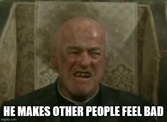 father jack | HE MAKES OTHER PEOPLE FEEL BAD | image tagged in father jack | made w/ Imgflip meme maker