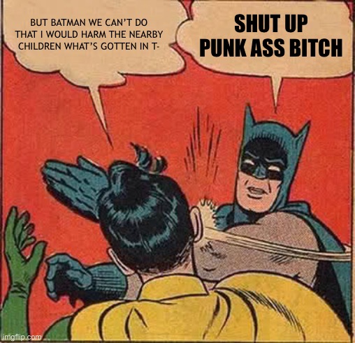 Batman Slapping Robin Meme | BUT BATMAN WE CAN’T DO THAT I WOULD HARM THE NEARBY CHILDREN WHAT’S GOTTEN IN T-; SHUT UP PUNK ASS BITCH | image tagged in memes,batman slapping robin | made w/ Imgflip meme maker
