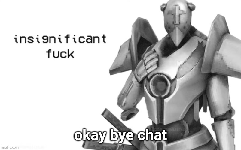 insignificant fuck | okay bye chat | image tagged in insignificant fuck | made w/ Imgflip meme maker