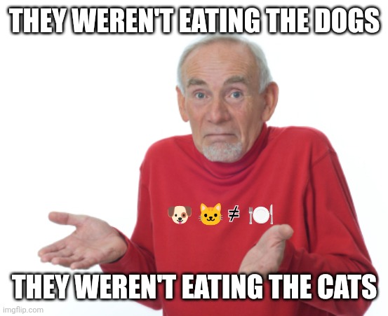 Guess I'll die  | THEY WEREN'T EATING THE DOGS THEY WEREN'T EATING THE CATS ? ? ≠  ?️ | image tagged in guess i'll die | made w/ Imgflip meme maker