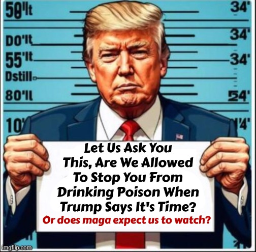 Donald Jim Jones Trump | Let Us Ask You This, Are We Allowed To Stop You From Drinking Poison When Trump Says It's Time? Or does maga expect us to watch? | image tagged in trump arrested,it's a cult,maga,donald trump is a convicted rapist,lock him up,memes | made w/ Imgflip meme maker