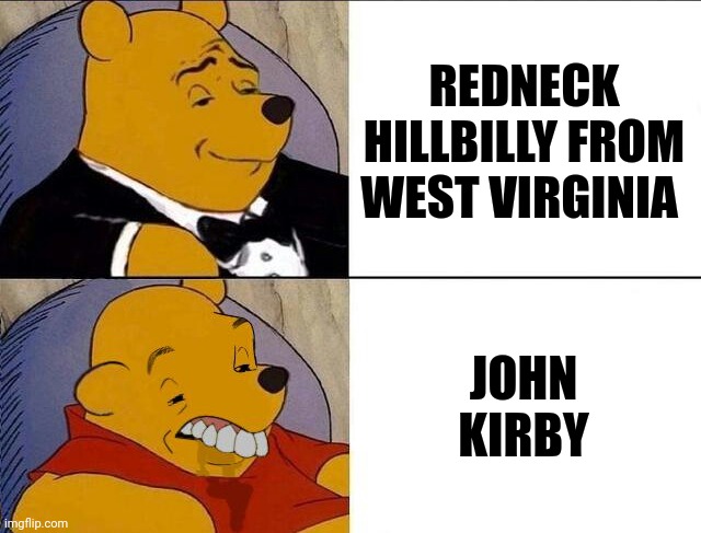 Tuxedo Winnie the Pooh grossed reverse | REDNECK HILLBILLY FROM WEST VIRGINIA JOHN KIRBY | image tagged in tuxedo winnie the pooh grossed reverse | made w/ Imgflip meme maker