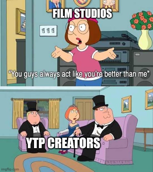 YouTube Poop | FILM STUDIOS; YTP CREATORS | image tagged in you guys always act like you're better than me,ytp,youtube poop,youtube,disney,movies | made w/ Imgflip meme maker