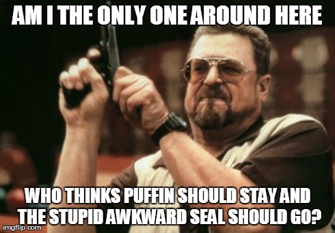 Am I The Only One Around Here Meme | AM I THE ONLY ONE AROUND HERE WHO THINKS PUFFIN SHOULD STAY AND THE STUPID AWKWARD SEAL SHOULD GO? | image tagged in memes,am i the only one around here,AdviceAnimals | made w/ Imgflip meme maker