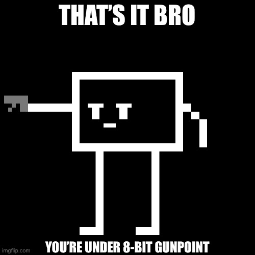 THAT’S IT BRO YOU’RE UNDER 8-BIT GUNPOINT | made w/ Imgflip meme maker