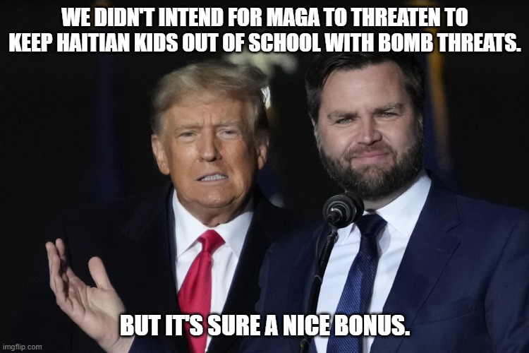 Down in the polls? Just threaten some children. | WE DIDN'T INTEND FOR MAGA TO THREATEN TO KEEP HAITIAN KIDS OUT OF SCHOOL WITH BOMB THREATS. BUT IT'S SURE A NICE BONUS. | image tagged in trump vance bff | made w/ Imgflip meme maker