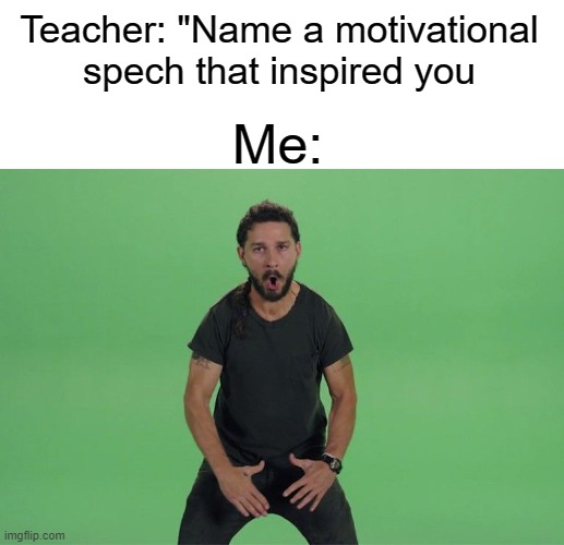 I hope at least one person remembers this old meme | Teacher: "Name a motivational spech that inspired you; Me: | image tagged in funny,memes,motivation | made w/ Imgflip meme maker