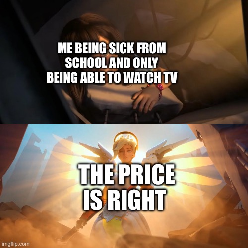 Overwatch Mercy Meme | ME BEING SICK FROM SCHOOL AND ONLY BEING ABLE TO WATCH TV; THE PRICE IS RIGHT | image tagged in overwatch mercy meme | made w/ Imgflip meme maker