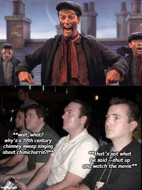 Puzzling | **wait, what? why's a 19th century chimney sweep singing about chimichurris?!**; **that's not what he said --shut up and watch the movie** | image tagged in mary poppins chimney sweep meme,reaction guys cheering | made w/ Imgflip meme maker