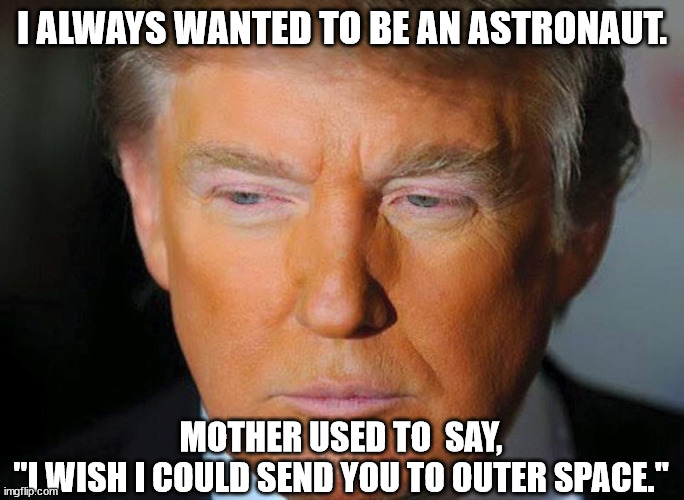 Orange Trump | I ALWAYS WANTED TO BE AN ASTRONAUT. MOTHER USED TO  SAY,
"I WISH I COULD SEND YOU TO OUTER SPACE." | image tagged in orange trump | made w/ Imgflip meme maker