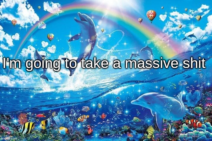 Happy dolphin rainbow | I'm going to take a massive shit | image tagged in happy dolphin rainbow | made w/ Imgflip meme maker