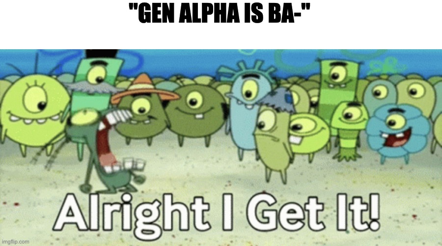 ALRIGHT I GET IT! | "GEN ALPHA IS BA-" | image tagged in alright i get it,spongebob | made w/ Imgflip meme maker