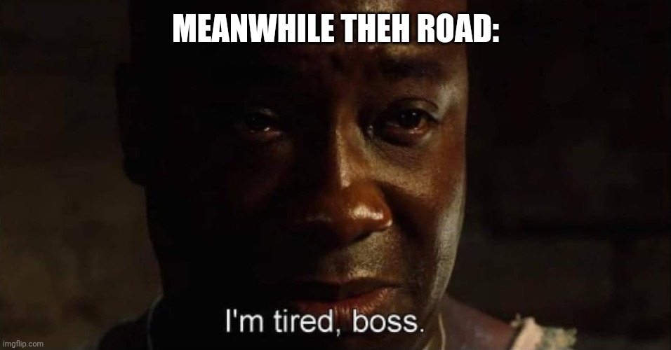 I'm tired boss | MEANWHILE THEH ROAD: | image tagged in i'm tired boss | made w/ Imgflip meme maker