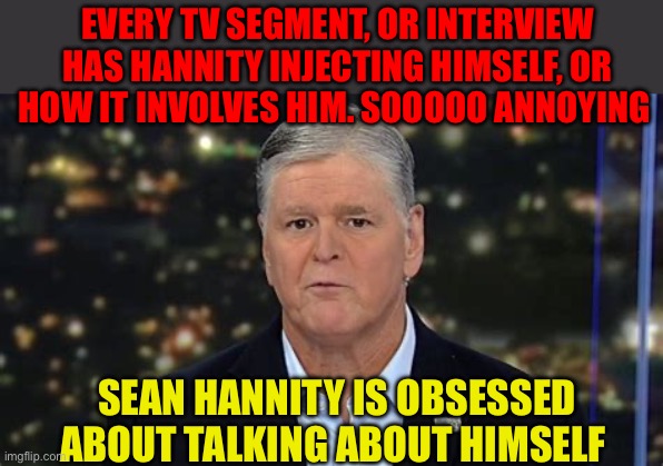 Fox program should be called “Hannity, Hannity, and more Hannity” | EVERY TV SEGMENT, OR INTERVIEW HAS HANNITY INJECTING HIMSELF, OR HOW IT INVOLVES HIM. SOOOOO ANNOYING; SEAN HANNITY IS OBSESSED ABOUT TALKING ABOUT HIMSELF | image tagged in gif,sean hannity,fox news,narcissism,tv show | made w/ Imgflip meme maker