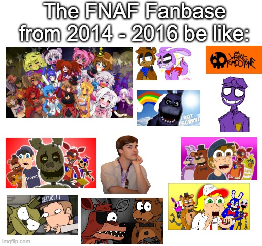 FNAF Fanbase in 2015 in a nutshell | The FNAF Fanbase from 2014 - 2016 be like: | image tagged in blank white template | made w/ Imgflip meme maker