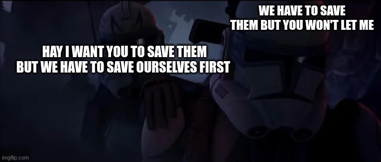 clone troopers | WE HAVE TO SAVE THEM BUT YOU WON'T LET ME; HAY I WANT YOU TO SAVE THEM BUT WE HAVE TO SAVE OURSELVES FIRST | image tagged in clone troopers | made w/ Imgflip meme maker