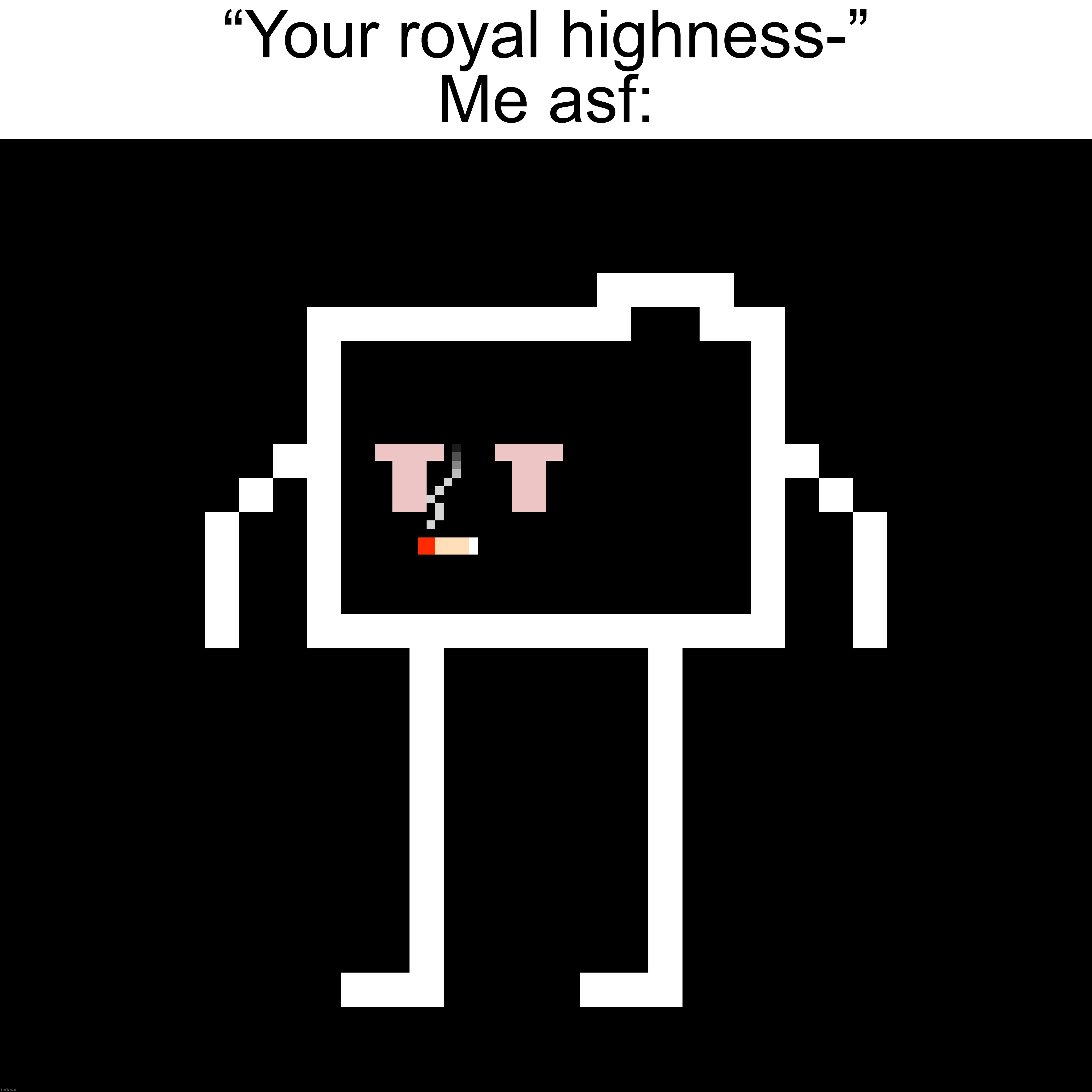 Real | “Your royal highness-”
Me asf: | made w/ Imgflip meme maker