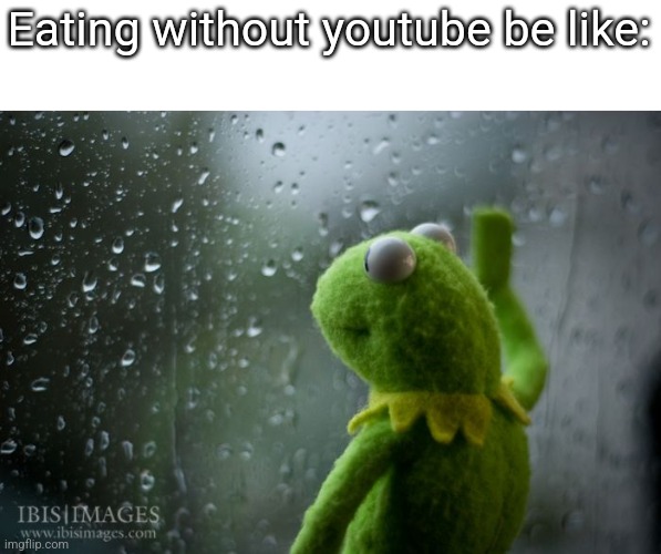 kermit window | Eating without youtube be like: | image tagged in kermit window | made w/ Imgflip meme maker