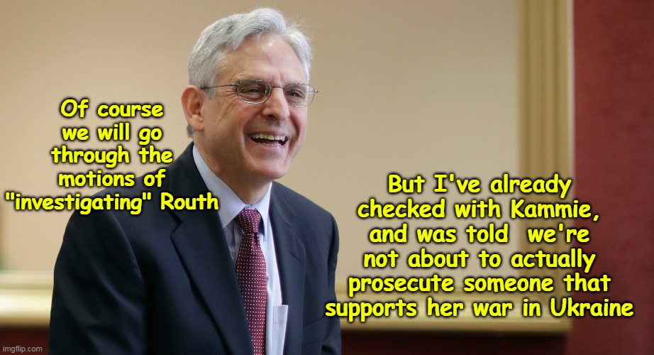 Give this guy the thorough  "Butler" investigation treatment | Of course we will go through the motions of "investigating" Routh; But I've already checked with Kammie, and was told  we're not about to actually prosecute someone that supports her war in Ukraine | image tagged in garland routh shooting meme | made w/ Imgflip meme maker