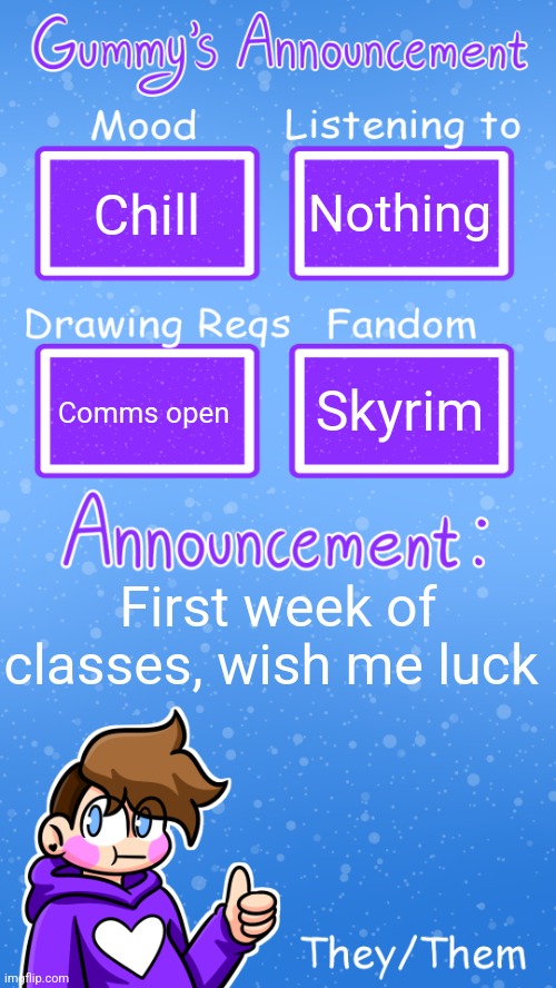 Augh | Chill; Nothing; Skyrim; Comms open; First week of classes, wish me luck | image tagged in gummy's announcement template version 4 | made w/ Imgflip meme maker