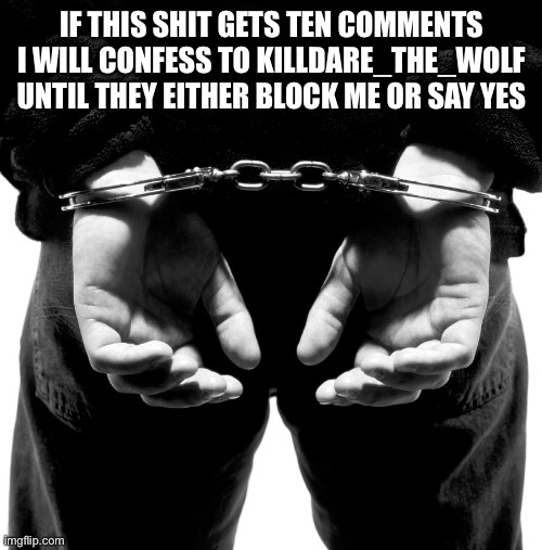 I’m getting blocked fo sho tbh | IF THIS SHIT GETS TEN COMMENTS I WILL CONFESS TO KILLDARE_THE_WOLF UNTIL THEY EITHER BLOCK ME OR SAY YES | image tagged in hands behind your back | made w/ Imgflip meme maker