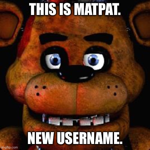 Five Nights At Freddys | THIS IS MATPAT. NEW USERNAME. | image tagged in five nights at freddys | made w/ Imgflip meme maker