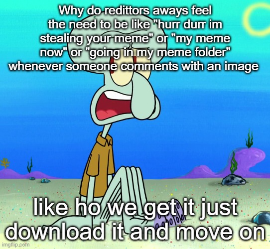 squidward sitting | Why do redittors aways feel the need to be like "hurr durr im stealing your meme" or "my meme now" or "going in my meme folder" whenever someone comments with an image; like ho we get it just download it and move on | image tagged in squidward sitting | made w/ Imgflip meme maker