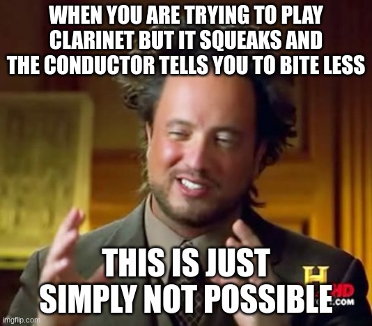 Ancient Aliens Meme | WHEN YOU ARE TRYING TO PLAY CLARINET BUT IT SQUEAKS AND THE CONDUCTOR TELLS YOU TO BITE LESS; THIS IS JUST SIMPLY NOT POSSIBLE | image tagged in memes,ancient aliens | made w/ Imgflip meme maker