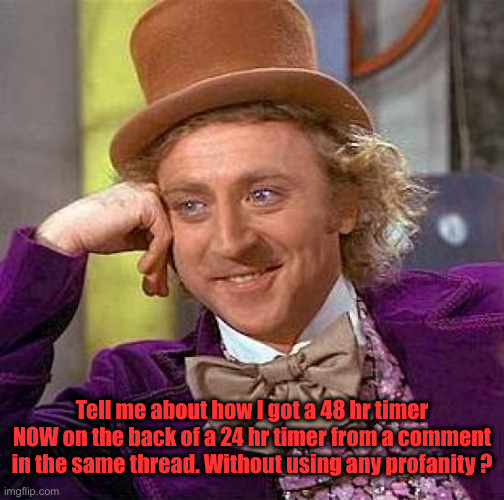 You Guys& Girls Are Doing Some Great Meming BTW | Tell me about how I got a 48 hr timer NOW on the back of a 24 hr timer from a comment in the same thread. Without using any profanity ? | image tagged in memes,creepy condescending wonka,political,political meme,funny memes,funny | made w/ Imgflip meme maker