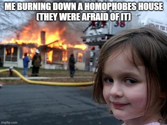 fire girl | ME BURNING DOWN A HOMOPHOBES HOUSE
(THEY WERE AFRAID OF IT) | image tagged in fire girl | made w/ Imgflip meme maker