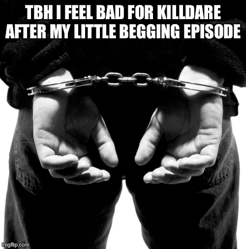 Hands behind your back | TBH I FEEL BAD FOR KILLDARE AFTER MY LITTLE BEGGING EPISODE | image tagged in hands behind your back | made w/ Imgflip meme maker