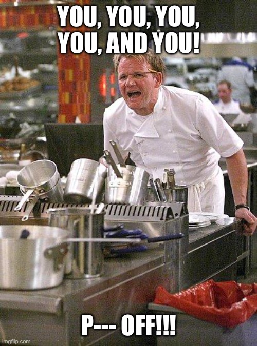 Hell's Kitchen | YOU, YOU, YOU, YOU, AND YOU! P--- OFF!!! | image tagged in hell's kitchen,gordon ramsay | made w/ Imgflip meme maker