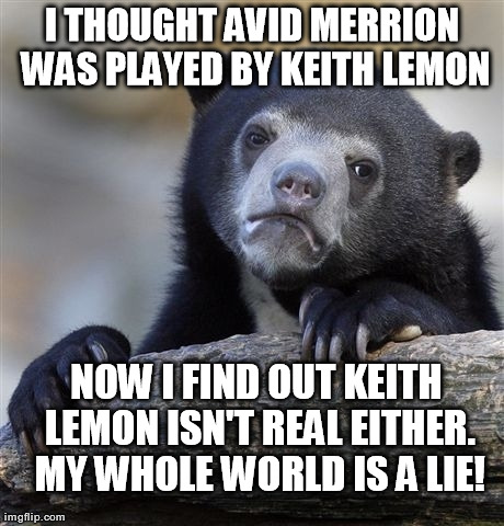 Confession Bear Meme | I THOUGHT AVID MERRION WAS PLAYED BY KEITH LEMON NOW I FIND OUT KEITH LEMON ISN'T REAL EITHER. MY WHOLE WORLD IS A LIE! | image tagged in memes,confession bear | made w/ Imgflip meme maker