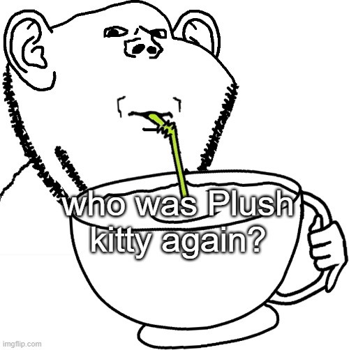 Impjak Sipping Large Cup With Straw | who was Plush kitty again? | image tagged in impjak sipping large cup with straw | made w/ Imgflip meme maker