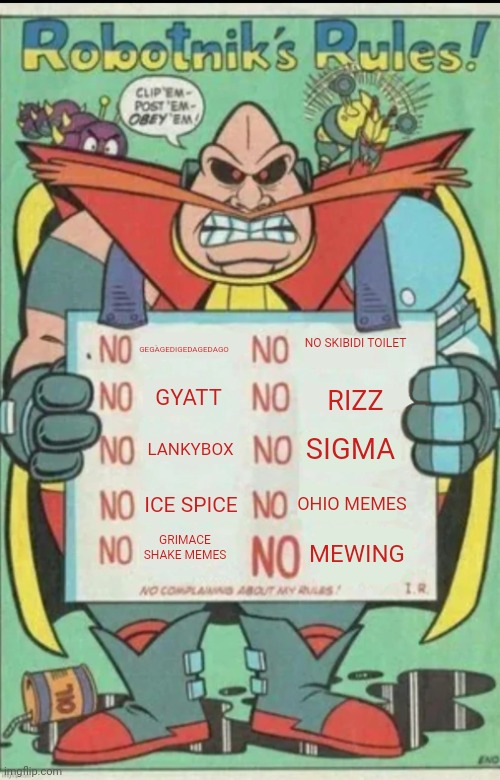 Robotnik rules | NO SKIBIDI TOILET; GEGAGEDIGEDAGEDAGO; GYATT; RIZZ; LANKYBOX; SIGMA; OHIO MEMES; ICE SPICE; GRIMACE SHAKE MEMES; MEWING | image tagged in robotnik rules | made w/ Imgflip meme maker