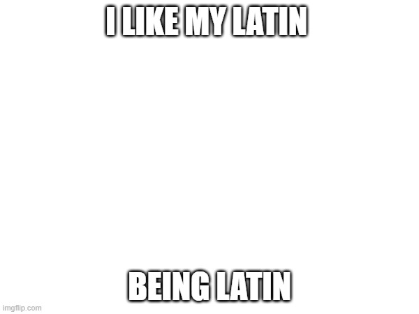 Latin | I LIKE MY LATIN; BEING LATIN | made w/ Imgflip meme maker