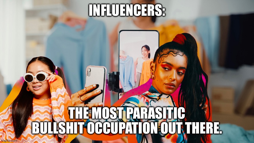 INFLUENCERS:; THE MOST PARASITIC BULLSHIT OCCUPATION OUT THERE. | made w/ Imgflip meme maker