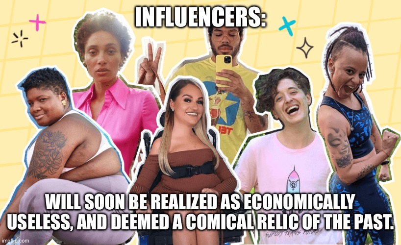 INFLUENCERS:; WILL SOON BE REALIZED AS ECONOMICALLY USELESS, AND DEEMED A COMICAL RELIC OF THE PAST. | made w/ Imgflip meme maker