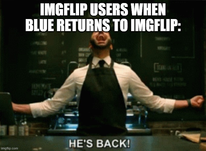 He’s Back! | IMGFLIP USERS WHEN BLUE RETURNS TO IMGFLIP: | image tagged in he s back | made w/ Imgflip meme maker