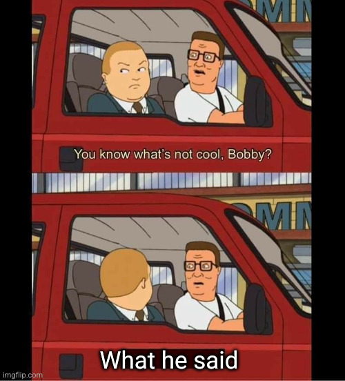 you know whats not cool bobby | What he said | image tagged in you know whats not cool bobby | made w/ Imgflip meme maker