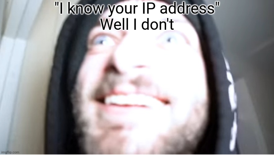 Cracked out Joshdub | "I know your IP address"
Well I don't | image tagged in cracked out joshdub | made w/ Imgflip meme maker