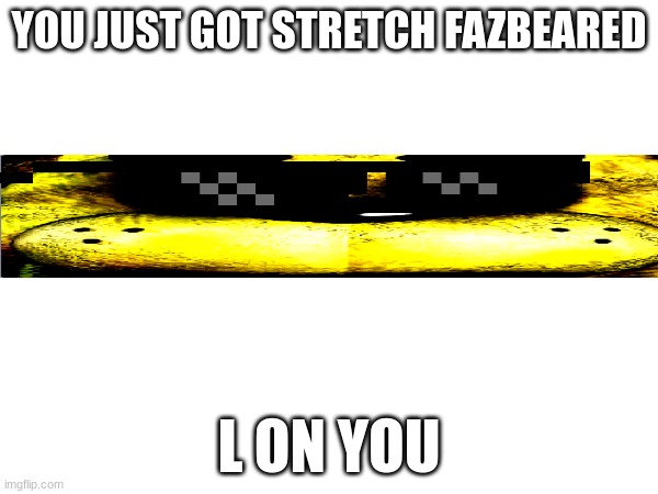 is chet a freddy fazybear ar ar ar ar | YOU JUST GOT STRETCH FAZBEARED; L ON YOU | image tagged in fnaf | made w/ Imgflip meme maker