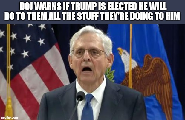 oh no!... anyways... | DOJ WARNS IF TRUMP IS ELECTED HE WILL DO TO THEM ALL THE STUFF THEY'RE DOING TO HIM | image tagged in stupid liberals,funny,funny memes,political humor,political meme,donald trump approves | made w/ Imgflip meme maker