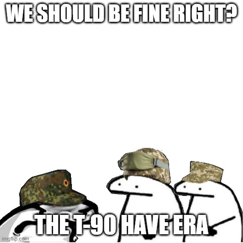 ERA | WE SHOULD BE FINE RIGHT? THE T-90 HAVE ERA | image tagged in era | made w/ Imgflip meme maker