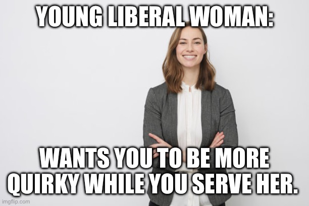 YOUNG LIBERAL WOMAN:; WANTS YOU TO BE MORE QUIRKY WHILE YOU SERVE HER. | made w/ Imgflip meme maker