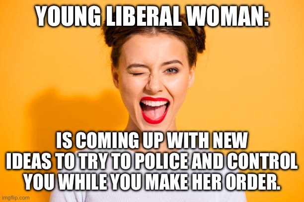 YOUNG LIBERAL WOMAN:; IS COMING UP WITH NEW IDEAS TO TRY TO POLICE AND CONTROL YOU WHILE YOU MAKE HER ORDER. | made w/ Imgflip meme maker