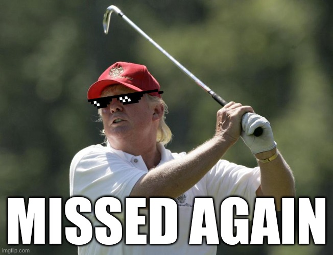 Trump 5, Assassins 0 | MISSED AGAIN | image tagged in trump golf,donald trump,you missed,assassination,memes,dank memes | made w/ Imgflip meme maker