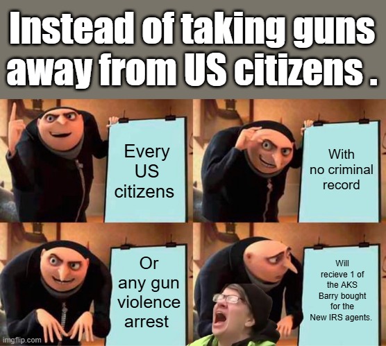 BIDEN gave Ukrainian citizens gun , full auto AK's. But the DEMS want to take US citizens guns .WHY?Does that make sense to you | Instead of taking guns away from US citizens . With no criminal record; Every US citizens; Will recieve 1 of the AKS Barry bought for the New IRS agents. Or any gun violence arrest | image tagged in memes,gru's plan | made w/ Imgflip meme maker